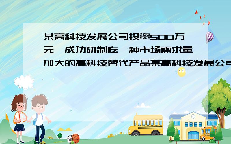 某高科技发展公司投资500万元,成功研制吃一种市场需求量加大的高科技替代产品某高科技发展公司投资500万元,成功研制出一种市场需求量较大的高科技替代产品,并投入资金1500万元进行批量