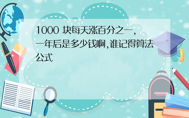 1000 块每天涨百分之一,一年后是多少钱啊,谁记得算法公式