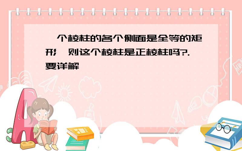 一个棱柱的各个侧面是全等的矩形,则这个棱柱是正棱柱吗?.要详解