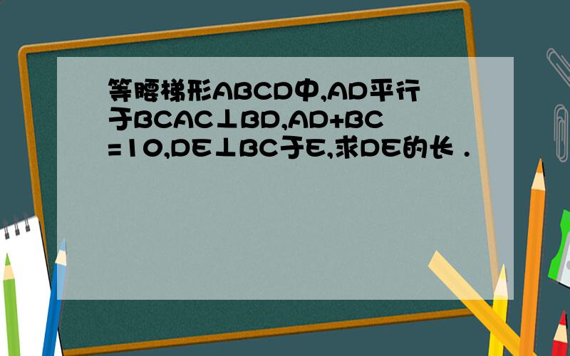 等腰梯形ABCD中,AD平行于BCAC⊥BD,AD+BC=10,DE⊥BC于E,求DE的长 .