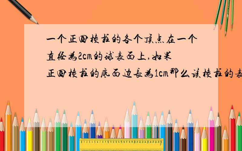 一个正四棱柱的各个顶点在一个直径为2cm的球表面上,如果正四棱柱的底面边长为1cm那么该棱柱的表面积为多