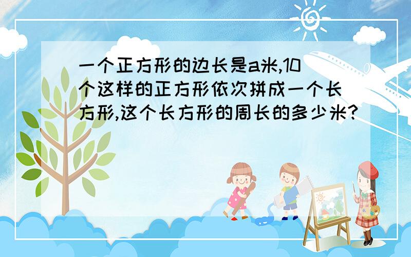 一个正方形的边长是a米,10个这样的正方形依次拼成一个长方形,这个长方形的周长的多少米?