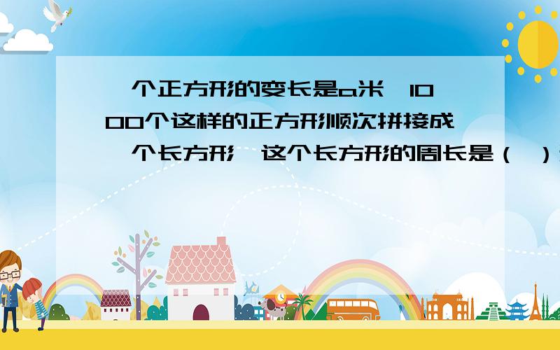 一个正方形的变长是a米,1000个这样的正方形顺次拼接成一个长方形,这个长方形的周长是（ ）米.