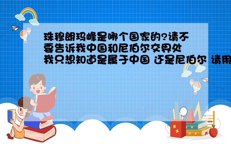 珠穆朗玛峰是哪个国家的?请不要告诉我中国和尼伯尔交界处 我只想知道是属于中国 还是尼伯尔 请用两个字或三个字回答假若珠烽顶上发现100年都用不完的石油 请问应该属于哪个国家?别告