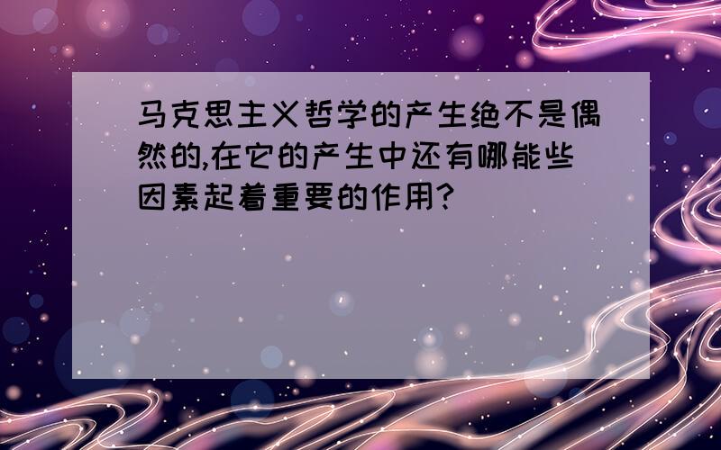 马克思主义哲学的产生绝不是偶然的,在它的产生中还有哪能些因素起着重要的作用?