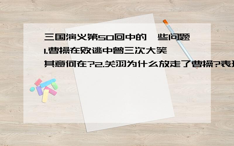 三国演义第50回中的一些问题1.曹操在败逃中曾三次大笑,其意何在?2.关羽为什么放走了曹操?表现了关羽怎样的性格特征?关羽放曹操及众将 时 为什么要“大喝一声”?3.假如关羽没有放过曹操,