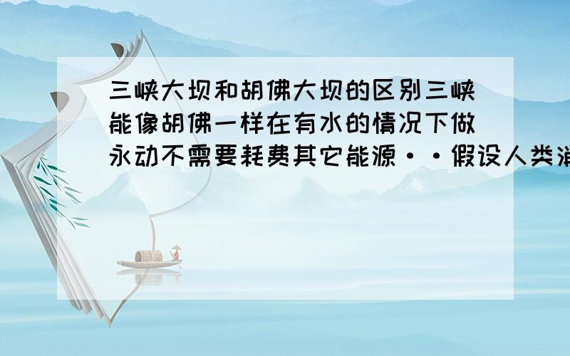 三峡大坝和胡佛大坝的区别三峡能像胡佛一样在有水的情况下做永动不需要耗费其它能源··假设人类消失··这个设备是不是在无人操作的情况下·只要机器不坏就能一直产生电能·