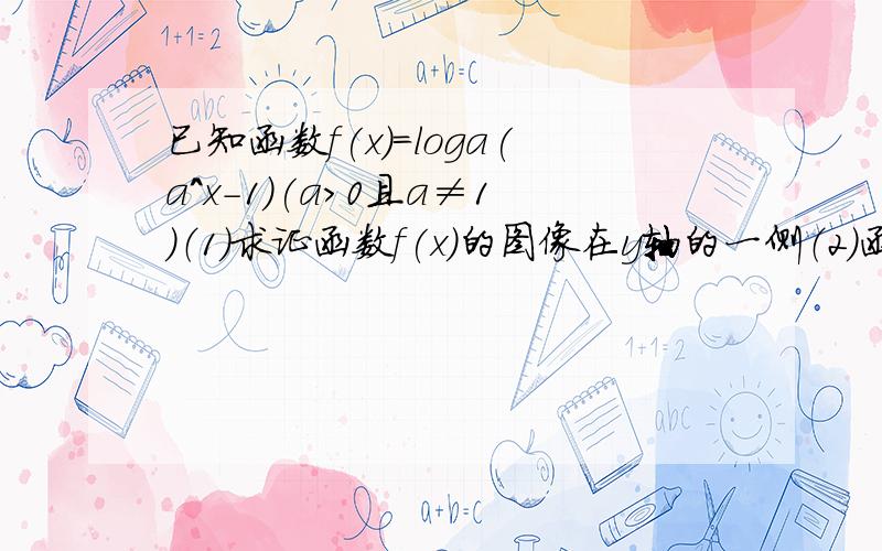 已知函数f(x)=loga(a^x-1)(a>0且a≠1)（1）求证函数f(x)的图像在y轴的一侧（2）函数f（x）图像上任意两点的斜率都大于0