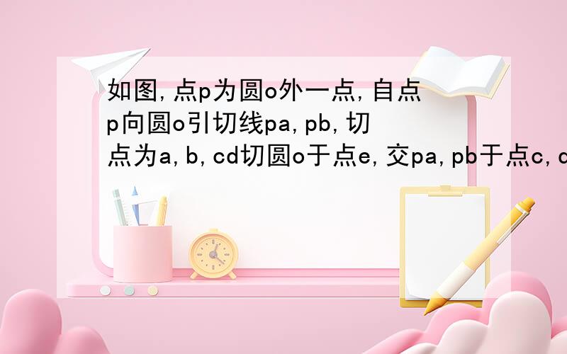 如图,点p为圆o外一点,自点p向圆o引切线pa,pb,切点为a,b,cd切圆o于点e,交pa,pb于点c,d,若pa等于20求三角形pcd周长