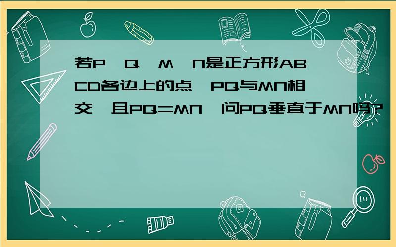 若P,Q,M,N是正方形ABCD各边上的点,PQ与MN相交,且PQ=MN,问PQ垂直于MN吗?