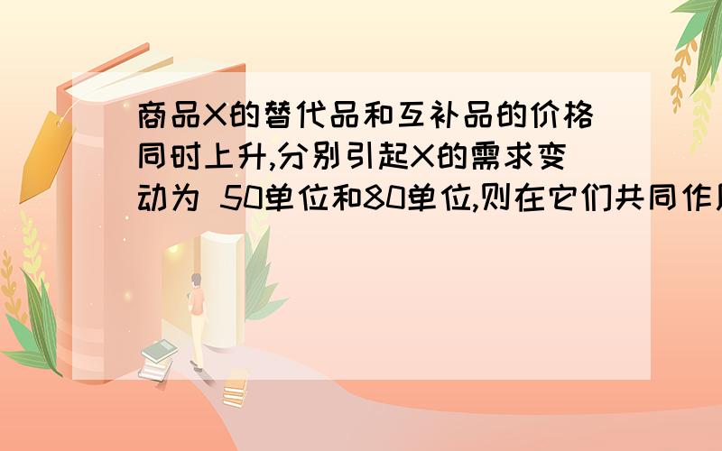 商品X的替代品和互补品的价格同时上升,分别引起X的需求变动为 50单位和80单位,则在它们共同作用下XA.增加130单位 B．减少130单位 C．增加30单位 D．减少30单位