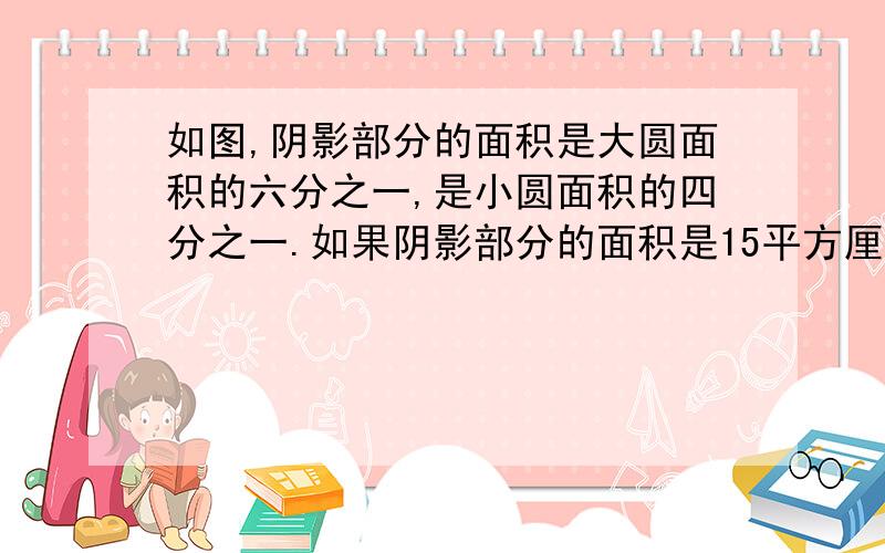 如图,阴影部分的面积是大圆面积的六分之一,是小圆面积的四分之一.如果阴影部分的面积是15平方厘米,求这幅图的空白面积.（135不对,有没有其他答案）