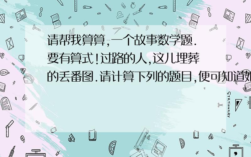 请帮我算算,一个故事数学题.要有算式!过路的人,这儿埋葬的丢番图.请计算下列的题目,便可知道她一生经过了多少寒暑.他一生的六分之一是幸福的童年,十二分之一是无忧无虑的少年.再过去