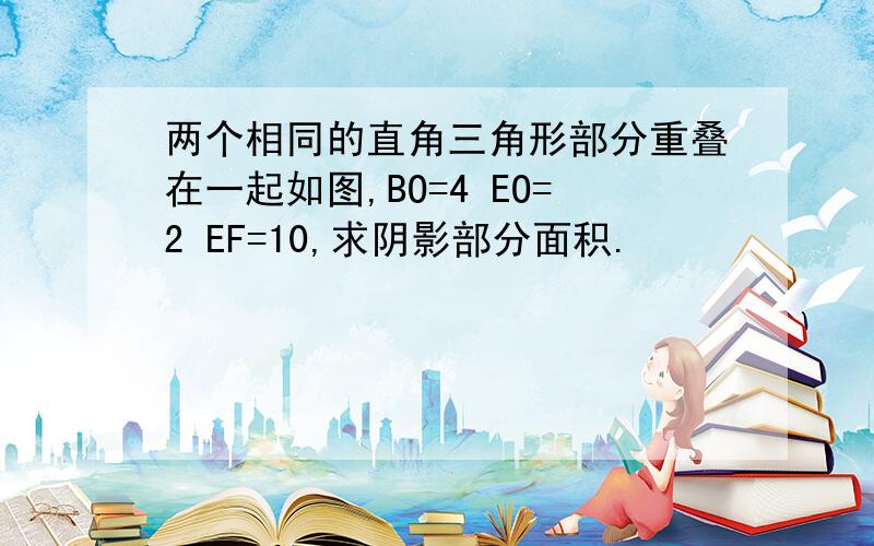 两个相同的直角三角形部分重叠在一起如图,BO=4 EO=2 EF=10,求阴影部分面积.