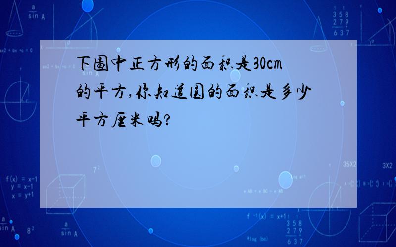 下图中正方形的面积是30cm的平方,你知道圆的面积是多少平方厘米吗?