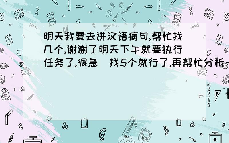 明天我要去讲汉语病句,帮忙找几个,谢谢了明天下午就要执行任务了,很急．找5个就行了,再帮忙分析一下,我口才不好啊,怕上去出错,还要有人提问很担心上去出丑,最好能够帮忙分析的全面一