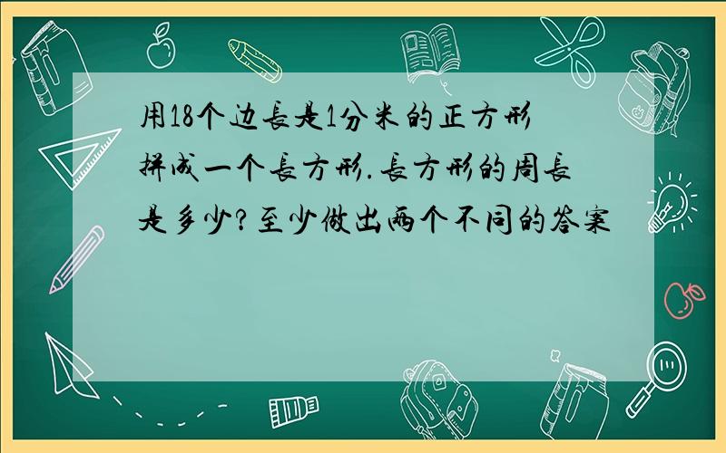 用18个边长是1分米的正方形拼成一个长方形.长方形的周长是多少?至少做出两个不同的答案