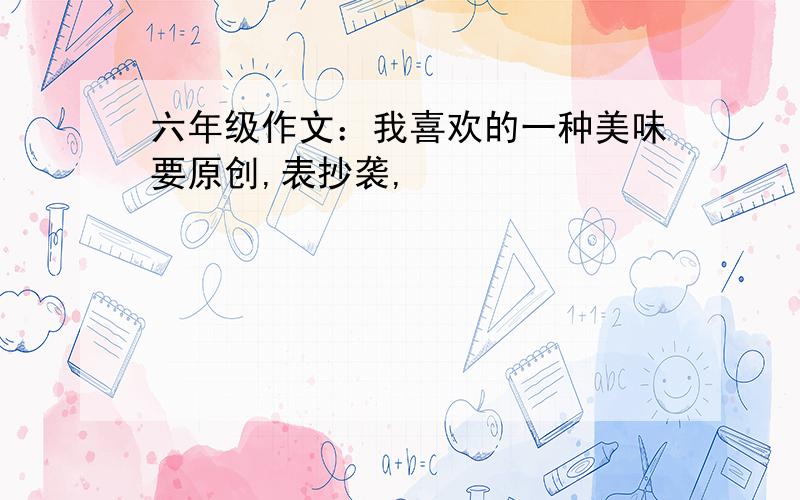 六年级作文：我喜欢的一种美味要原创,表抄袭,