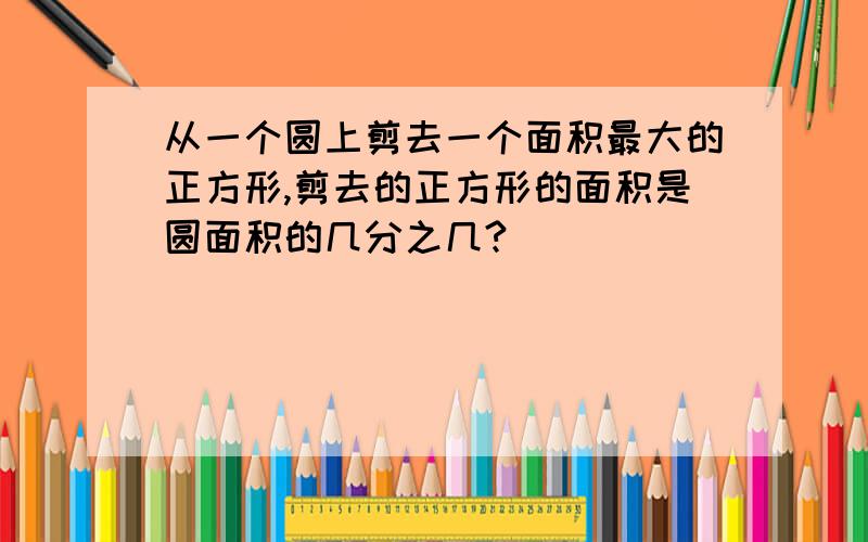 从一个圆上剪去一个面积最大的正方形,剪去的正方形的面积是圆面积的几分之几?