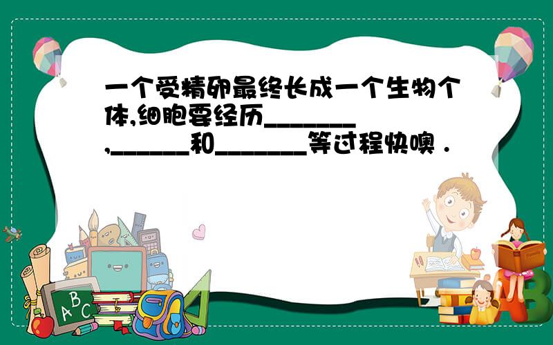 一个受精卵最终长成一个生物个体,细胞要经历_______,______和_______等过程快噢 .