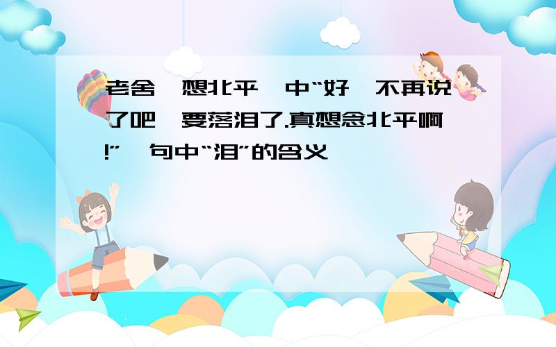 老舍《想北平》中“好,不再说了吧,要落泪了.真想念北平啊!”一句中“泪”的含义