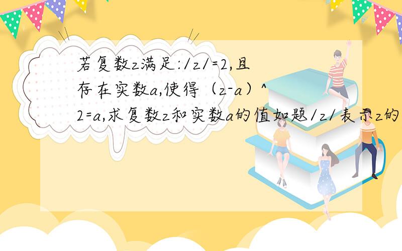 若复数z满足:/z/=2,且存在实数a,使得（z-a）^2=a,求复数z和实数a的值如题/z/表示z的模