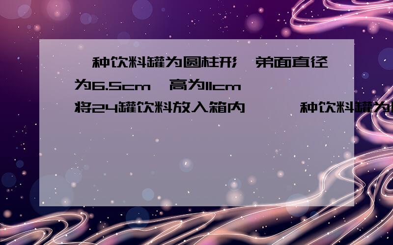 一种饮料罐为圆柱形,弟面直径为6.5cm,高为11cm,将24罐饮料放入箱内……一种饮料罐为圆柱形,弟面直径为6.5cm,高为11cm,将24罐饮料放入箱内,这个箱子长、宽、高、各是多少cm,体积是多少?