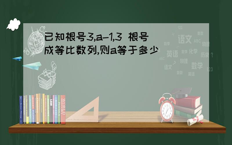 已知根号3,a-1,3 根号成等比数列,则a等于多少