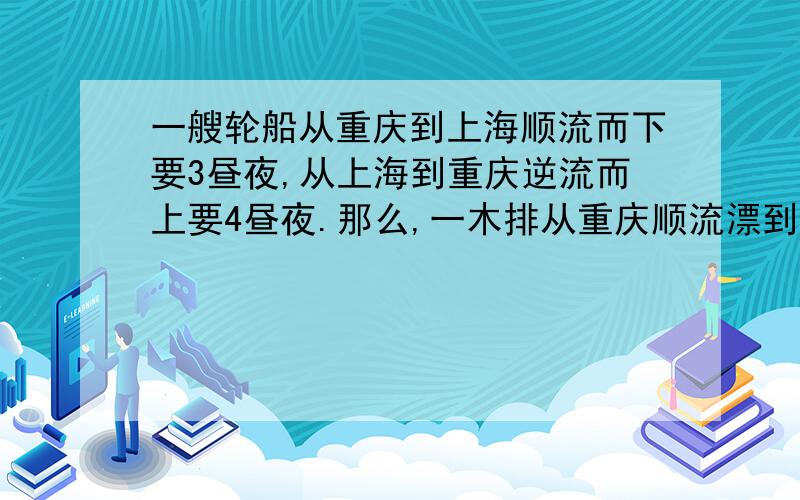 一艘轮船从重庆到上海顺流而下要3昼夜,从上海到重庆逆流而上要4昼夜.那么,一木排从重庆顺流漂到上海要( )昼夜.