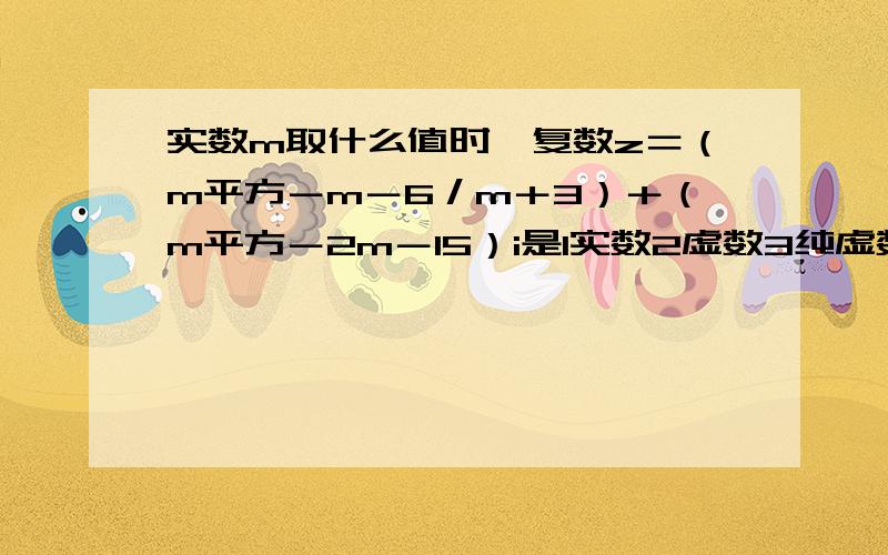 实数m取什么值时,复数z＝（m平方－m－6／m＋3）＋（m平方－2m－15）i是1实数2虚数3纯虚数（全部要过程）