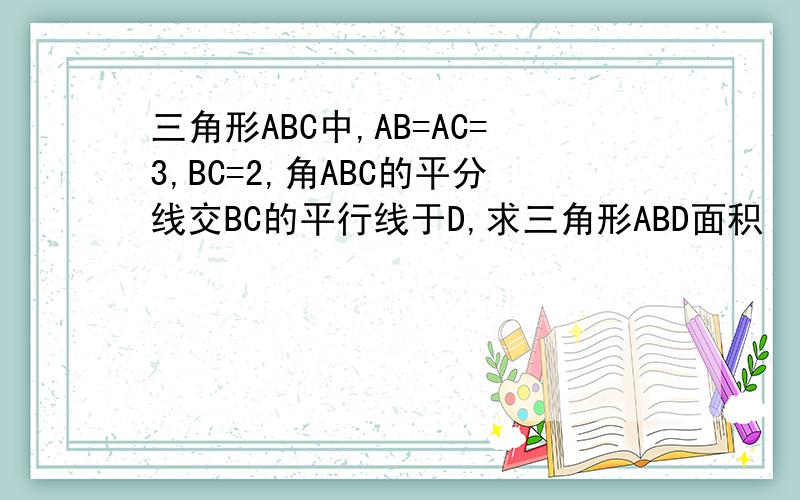 三角形ABC中,AB=AC=3,BC=2,角ABC的平分线交BC的平行线于D,求三角形ABD面积