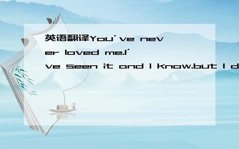 英语翻译You’ve never loved me.I’ve seen it and I know.but I don’t know what you want.You’re good to me,you look at me like that.What do you want by acting that way?You have her,the person whom you tell you love.So why do you come looking