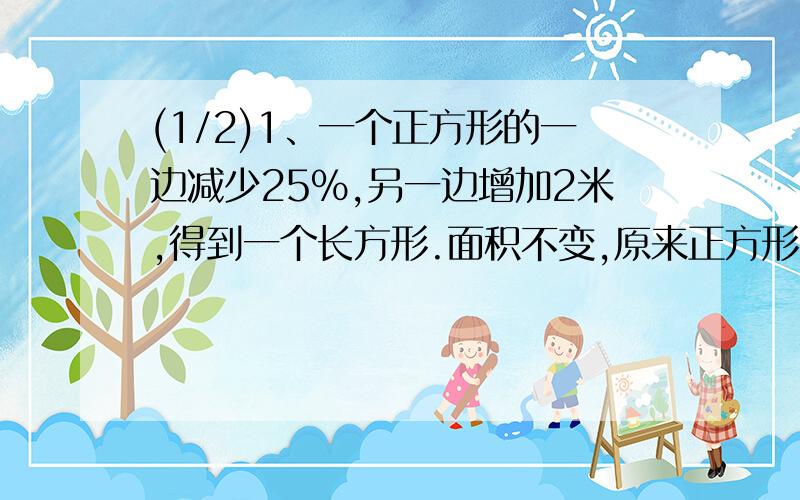 (1/2)1、一个正方形的一边减少25%,另一边增加2米,得到一个长方形.面积不变,原来正方形的面积是多少...(1/2)1、一个正方形的一边减少25%,另一边增加2米,得到一个长方形.面积不变,原来正方形的