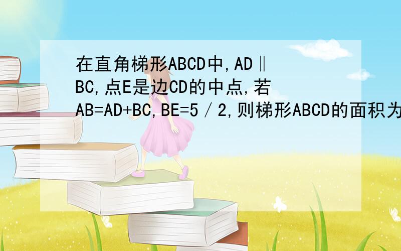 在直角梯形ABCD中,AD‖BC,点E是边CD的中点,若AB=AD+BC,BE=5／2,则梯形ABCD的面积为?