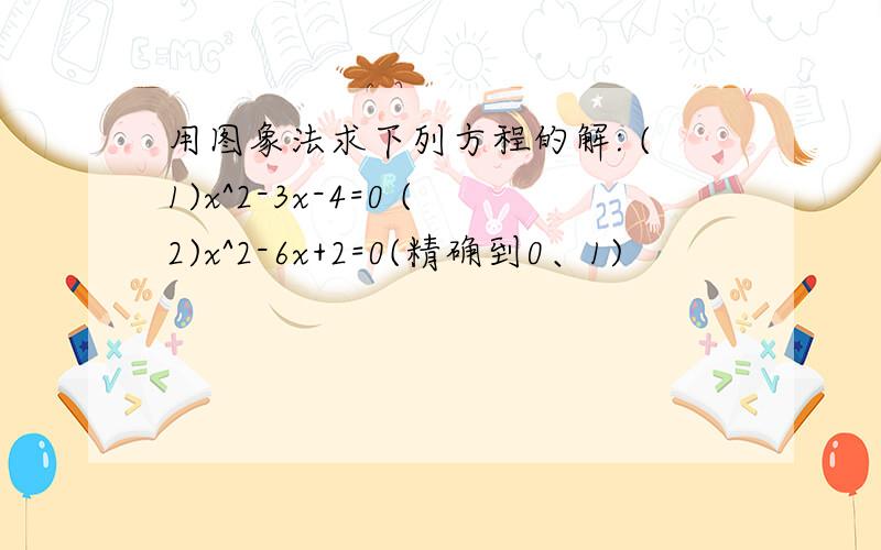 用图象法求下列方程的解: (1)x^2-3x-4=0 (2)x^2-6x+2=0(精确到0、1)