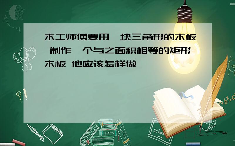 木工师傅要用一块三角形的木板 制作一个与之面积相等的矩形木板 他应该怎样做