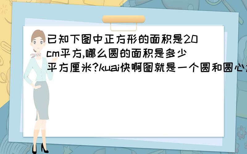 已知下图中正方形的面积是20cm平方,哪么圆的面积是多少平方厘米?kuai快啊图就是一个圆和圆心还有正方形