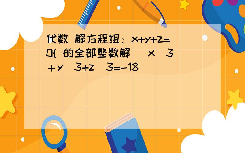 代数 解方程组：x+y+z=0{ 的全部整数解． x^3＋y^3+z^3=-18