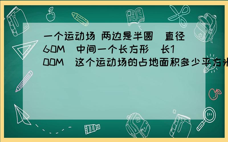 一个运动场 两边是半圆（直径60M）中间一个长方形（长100M）这个运动场的占地面积多少平方米?一个运动场 两边是半圆（直径60M）中间一个长方形（长100M）这个运动场的占地面积多少平方