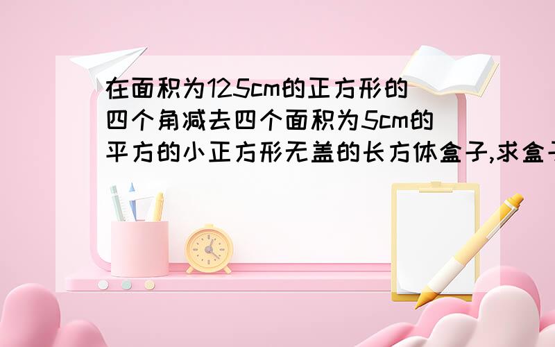 在面积为125cm的正方形的四个角减去四个面积为5cm的平方的小正方形无盖的长方体盒子,求盒子的容积