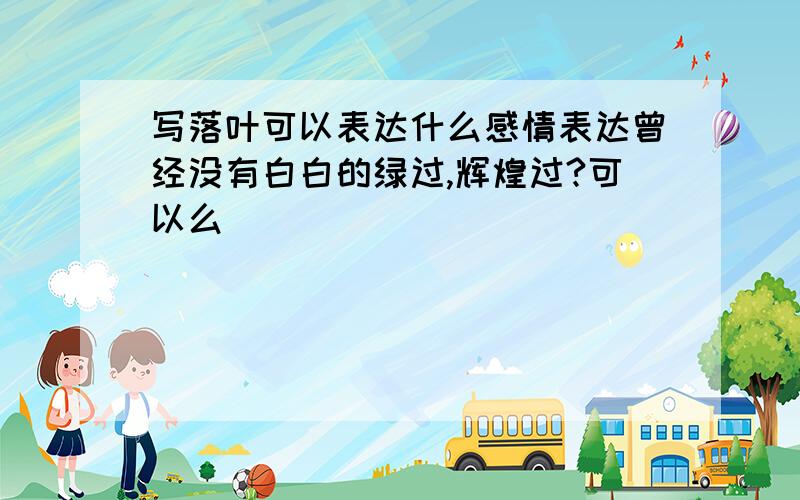 写落叶可以表达什么感情表达曾经没有白白的绿过,辉煌过?可以么