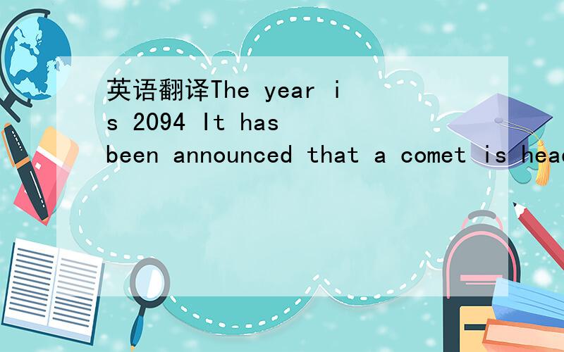 英语翻译The year is 2094 It has been announced that a comet is heading towards theEarth.Most of it will miss our plant,but two pieces will probably hit the southen half of the EarthOn 17July,a piece four kilometers wide enters the Earth