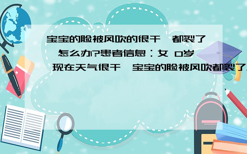 宝宝的脸被风吹的很干,都裂了,怎么办?患者信息：女 0岁 现在天气很干,宝宝的脸被风吹都裂了.怎么办?