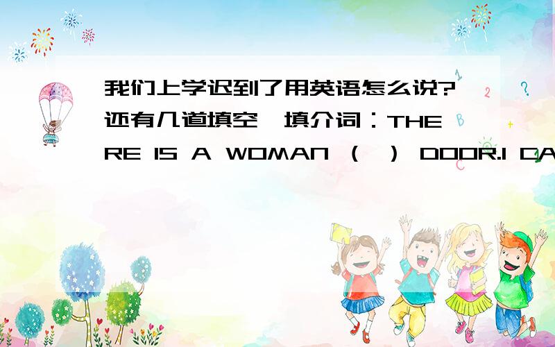 我们上学迟到了用英语怎么说?还有几道填空,填介词：THERE IS A WOMAN （ ） DOOR.I CAN SEE A CAR （ ） THE STREET.