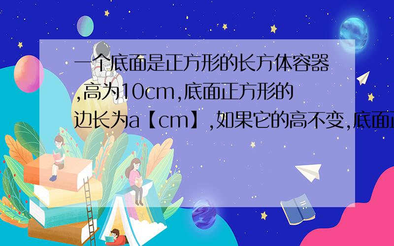 一个底面是正方形的长方体容器,高为10cm,底面正方形的边长为a【cm】,如果它的高不变,底面正方形的边长增加5cm.1、用含a的代数式表示容器增加的体积v,2、当a=5时,这个容器的体积增加了多少