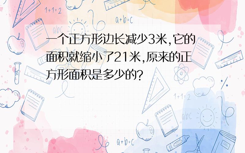 一个正方形边长减少3米,它的面积就缩小了21米,原来的正方形面积是多少的?