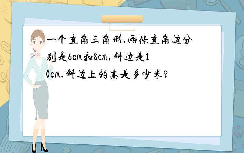 一个直角三角形,两条直角边分别是6cm和8cm,斜边是10cm,斜边上的高是多少米?