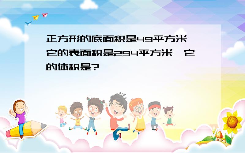 正方形的底面积是49平方米,它的表面积是294平方米,它的体积是?