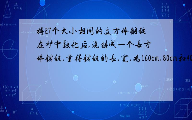 将27个大小相同的立方体钢锭在炉中融化后,浇铸成一个长方体钢锭,量得钢锭的长,宽,为160cm,80cm和40cm,求原来立方体钢锭的凌长