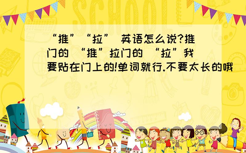 “推”“拉” 英语怎么说?推门的 “推”拉门的 “拉”我要贴在门上的!单词就行.不要太长的哦